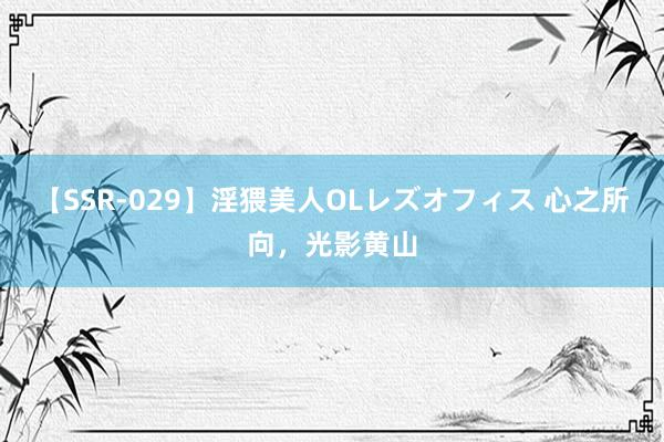 【SSR-029】淫猥美人OLレズオフィス 心之所向，光影黄山