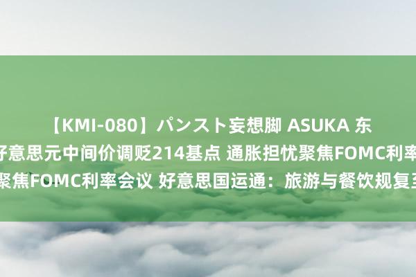 【KMI-080】パンスト妄想脚 ASUKA 东谈主民币重磅行情！对好意思元中间价调贬214基点 通胀担忧聚焦FOMC利率会议 好意思国运通：旅游与餐饮规复至疫前水平