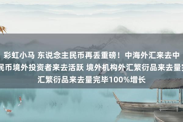 彩虹小马 东说念主民币再丢重磅！中海外汇来去中心：东说念主民币境外投资者来去活跃 境外机构外汇繁衍品来去量完毕100%增长