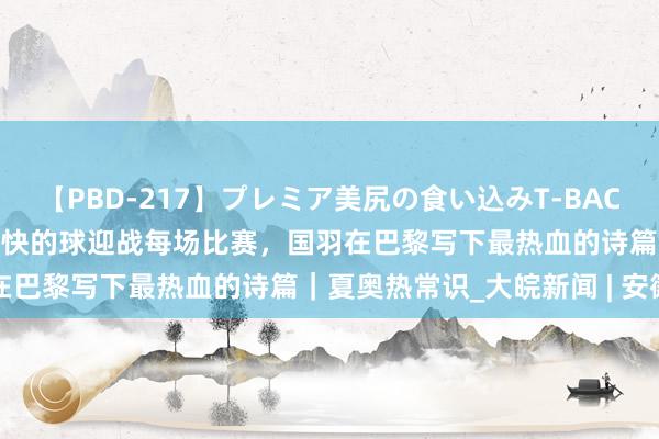 【PBD-217】プレミア美尻の食い込みT-BACK！8時間BEST 用速率最快的球迎战每场比赛，国羽在巴黎写下最热血的诗篇｜夏奥热常识_大皖新闻 | 安徽网