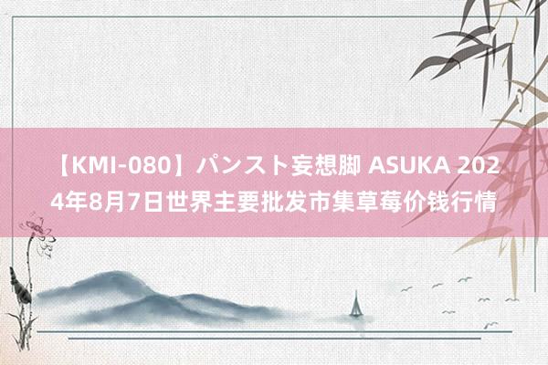 【KMI-080】パンスト妄想脚 ASUKA 2024年8月7日世界主要批发市集草莓价钱行情