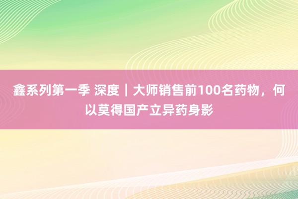 鑫系列第一季 深度｜大师销售前100名药物，何以莫得国产立异药身影