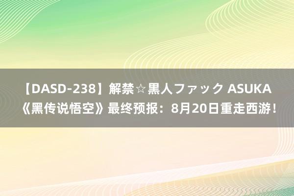 【DASD-238】解禁☆黒人ファック ASUKA 《黑传说悟空》最终预报：8月20日重走西游！