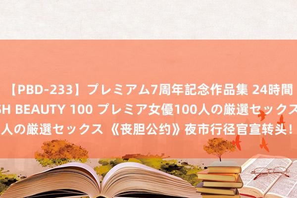 【PBD-233】プレミアム7周年記念作品集 24時間 PREMIUM STYLISH BEAUTY 100 プレミア女優100人の厳選セックス 《丧胆公约》夜市行径官宣转头！8月16日上线国服