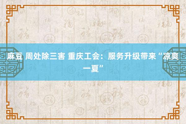 麻豆 周处除三害 重庆工会：服务升级带来“凉爽一夏”