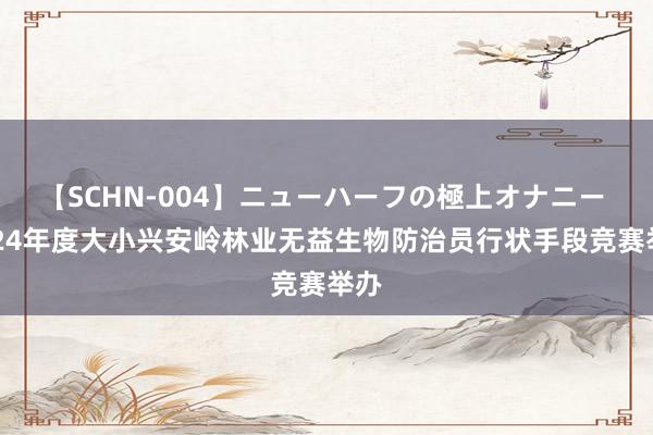 【SCHN-004】ニューハーフの極上オナニー 2024年度大小兴安岭林业无益生物防治员行状手段竞赛举办