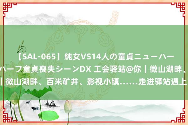 【SAL-065】純女VS14人の童貞ニューハーフ 二度と見れないニューハーフ童貞喪失シーンDX 工会驿站@你｜微山湖畔、百米矿井、影视小镇……走进驿站遇上“爱&暖”