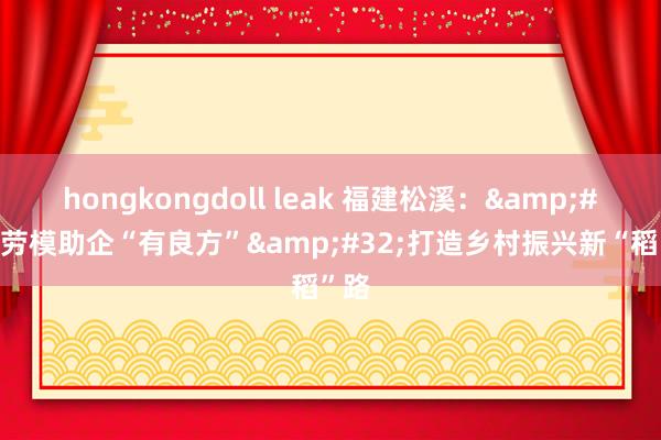 hongkongdoll leak 福建松溪：&#32;劳模助企“有良方”&#32;打造乡村振兴新“稻”路