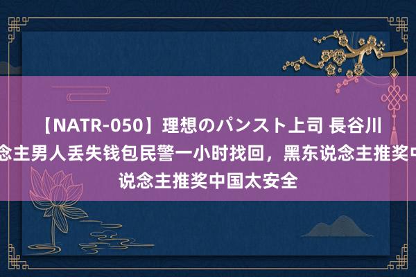 【NATR-050】理想のパンスト上司 長谷川舞 黑东说念主男人丢失钱包民警一小时找回，黑东说念主推奖中国太安全