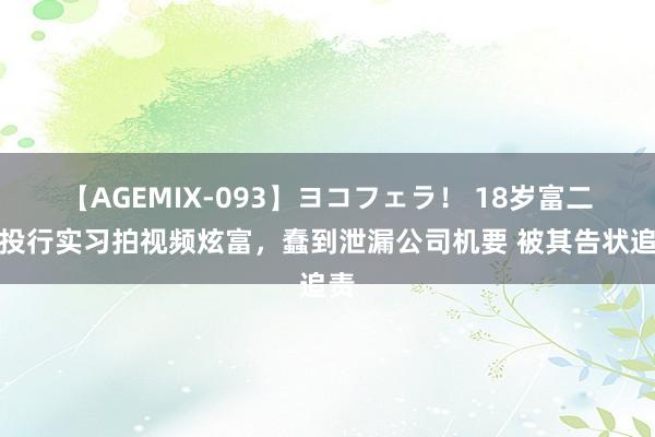 【AGEMIX-093】ヨコフェラ！ 18岁富二代投行实习拍视频炫富，蠢到泄漏公司机要 被其告状追责