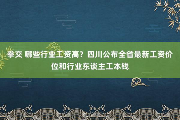 拳交 哪些行业工资高？四川公布全省最新工资价位和行业东谈主工本钱