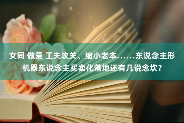 女同 做爱 工夫攻关、缩小老本……东说念主形机器东说念主买卖化落地还有几说念坎？