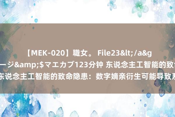 【MEK-020】職女。 File23</a>2011-05-20プレステージ&$マエカブ123分钟 东说念主工智能的致命隐患：数字嫡亲衍生可能导致系统自我崩溃