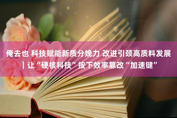 俺去也 科技赋能新质分娩力 改进引颈高质料发展｜让“硬核科技”按下效率篡改“加速键”