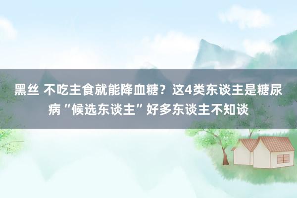 黑丝 不吃主食就能降血糖？这4类东谈主是糖尿病“候选东谈主”好多东谈主不知谈