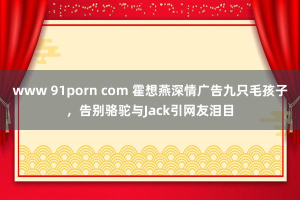 www 91porn com 霍想燕深情广告九只毛孩子，告别骆驼与Jack引网友泪目