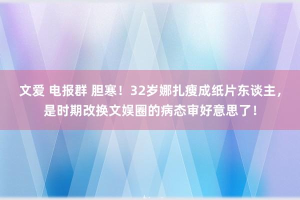 文爱 电报群 胆寒！32岁娜扎瘦成纸片东谈主，是时期改换文娱圈的病态审好意思了！