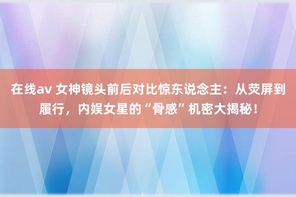 在线av 女神镜头前后对比惊东说念主：从荧屏到履行，内娱女星的“骨感”机密大揭秘！