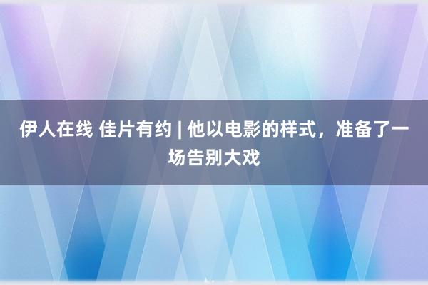 伊人在线 佳片有约 | 他以电影的样式，准备了一场告别大戏