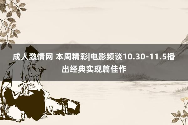 成人激情网 本周精彩|电影频谈10.30-11.5播出经典实现篇佳作