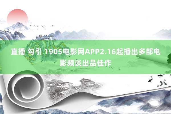 直播 勾引 1905电影网APP2.16起播出多部电影频谈出品佳作