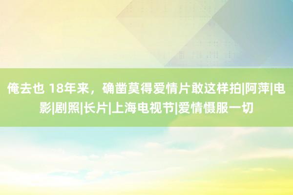 俺去也 18年来，确凿莫得爱情片敢这样拍|阿萍|电影|剧照|长片|上海电视节|爱情慑服一切