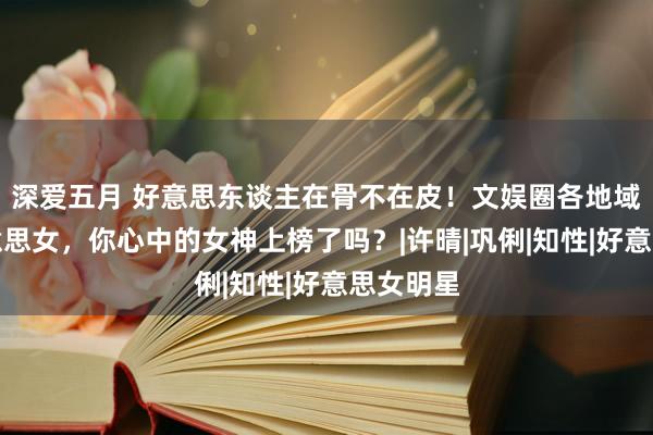 深爱五月 好意思东谈主在骨不在皮！文娱圈各地域四大好意思女，你心中的女神上榜了吗？|许晴|巩俐|知性|好意思女明星