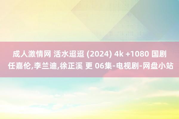 成人激情网 活水迢迢 (2024) 4k +1080 国剧 任嘉伦,李兰迪,徐正溪 更 06集-电视剧-网盘小站