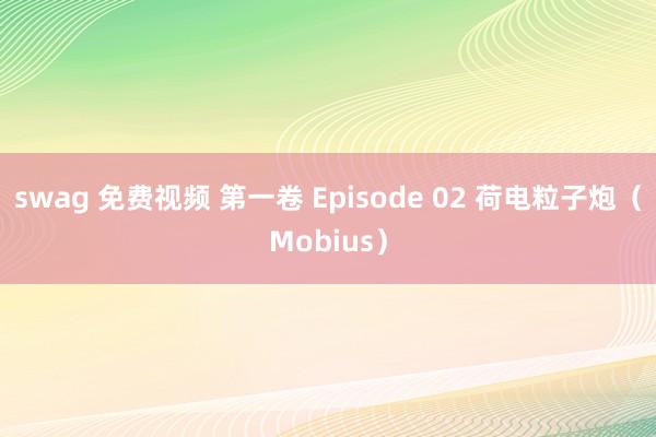 swag 免费视频 第一卷 Episode 02 荷电粒子炮（Mobius）