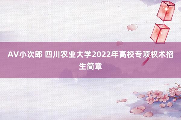 AV小次郎 四川农业大学2022年高校专项权术招生简章