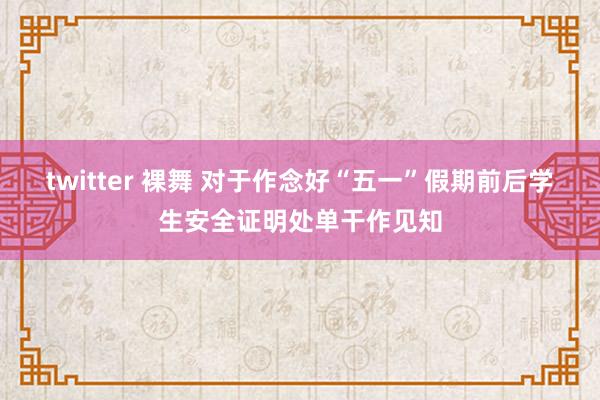 twitter 裸舞 对于作念好“五一”假期前后学生安全证明处单干作见知